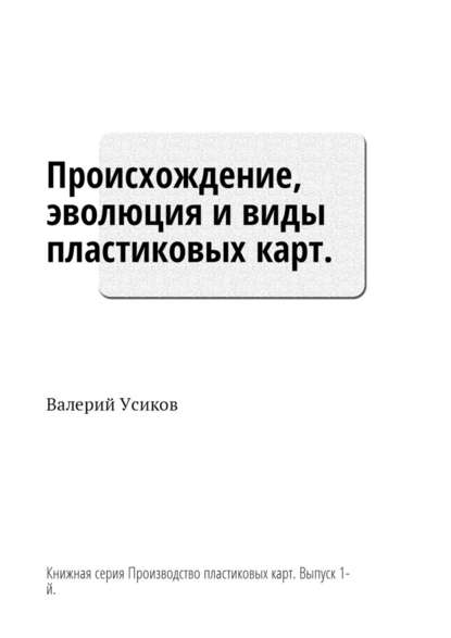 Происхождение, эволюция и виды пластиковых карт. Книжная серия «Производство пластиковых карт». Выпуск 1-й — Валерий Дмитриевич Усиков