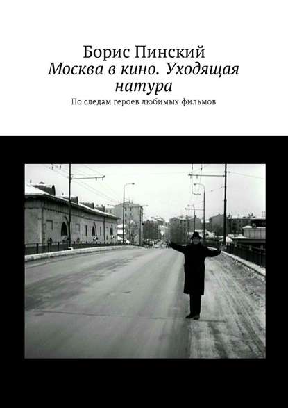 Москва в кино. Уходящая натура. По следам героев любимых фильмов - Борис Владимирович Пинский