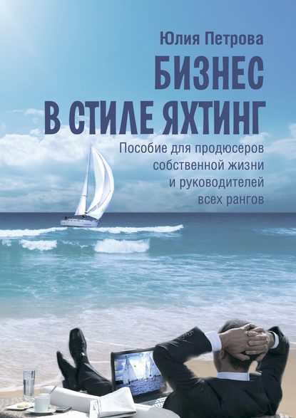 Бизнес в стиле яхтинг. Пособие для продюсеров собственной жизни и руководителей всех рангов — Юлия Петрова