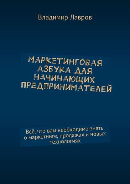 Маркетинговая азбука для начинающих предпринимателей. Всё, что вам необходимо знать о маркетинге, продажах и новых технологиях — Владимир Сергеевич Лавров