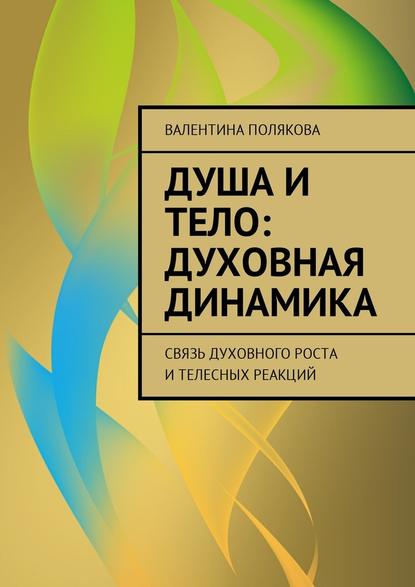 Душа и тело: духовная динамика. Связь духовного роста и телесных реакций — Валентина Валентиновна Полякова