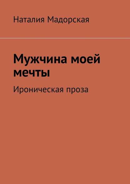 Мужчина моей мечты. Ироническая проза - Наталия Мадорская