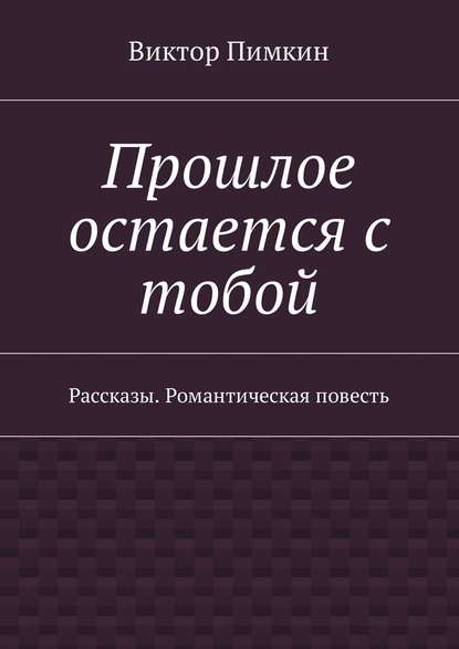 Прошлое остается с тобой. Рассказы. Романтическая повесть - Виктор Александрович Пимкин