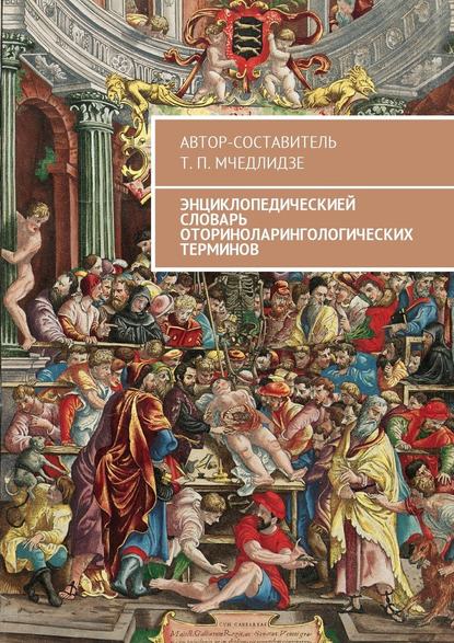 Энциклопедическией словарь оториноларингологических терминов. Автор-составитель Т. П. Мчедлидзе - Тамаз Петрович Мчедлидзе