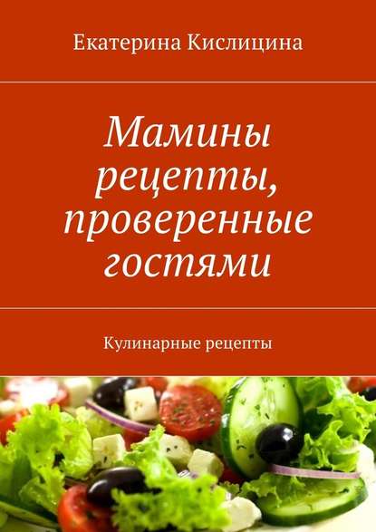 Мамины рецепты, проверенные гостями. Кулинарные рецепты — Екатерина Кислицина