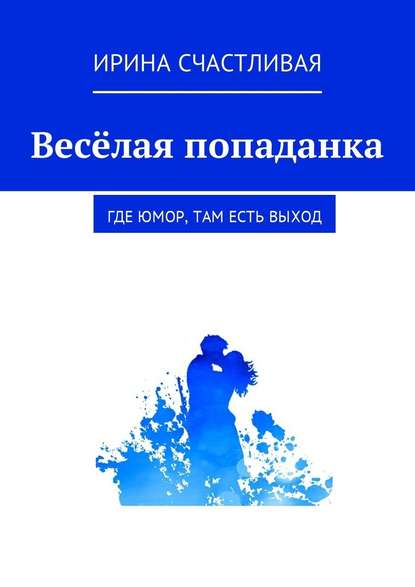 Весёлая попаданка. Где юмор, там есть выxод — Ирина Юрьевна Счастливая