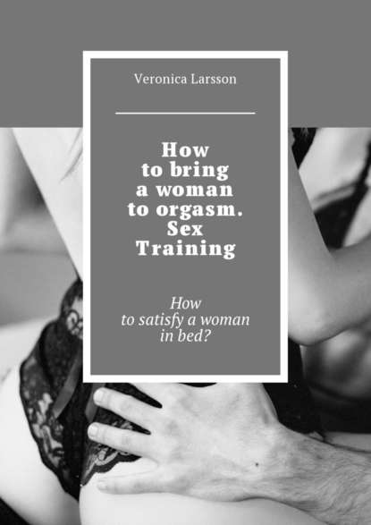 How to bring a woman to orgasm. Sex Training. How to satisfy a woman in bed? — Вероника Ларссон