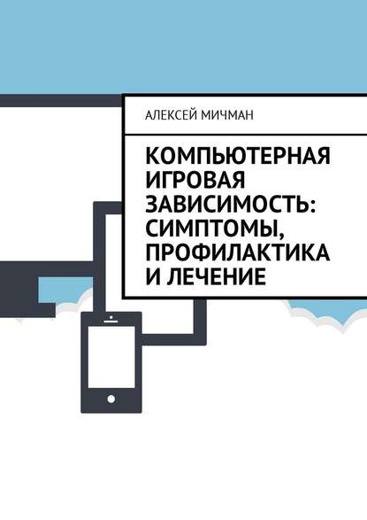 Компьютерная игровая зависимость: симптомы, профилактика и лечение - Алексей Мичман