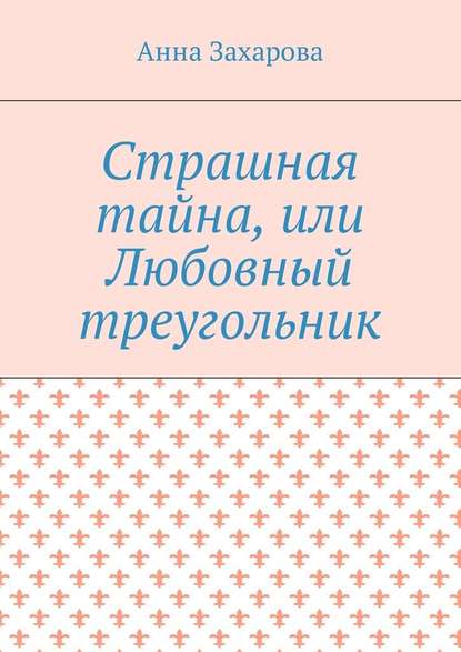 Страшная тайна, или Любовный треугольник — Анна Захарова