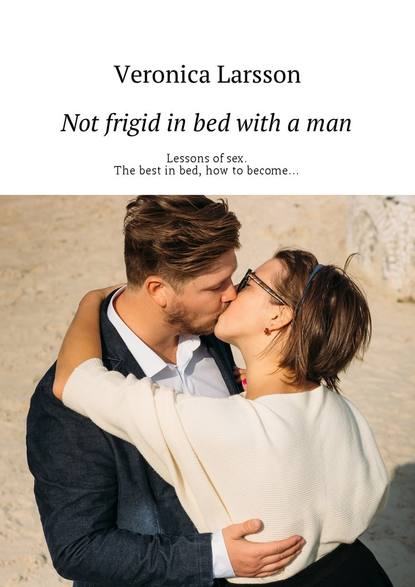 Not frigid in bed with a man. Lessons of sex. The best in bed, how to become… - Вероника Ларссон