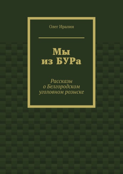 Мы из БУРа. Рассказы о Белгородском уголовном розыске - Олег Иралин