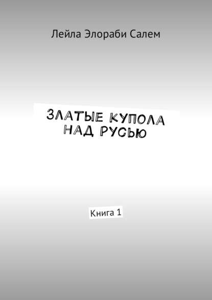 Златые купола над Русью. Книга 1 — Лейла Элораби Салем