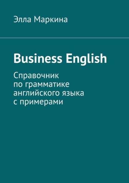 Business English. Справочник по грамматике английского языка с примерами — Элла Маркина