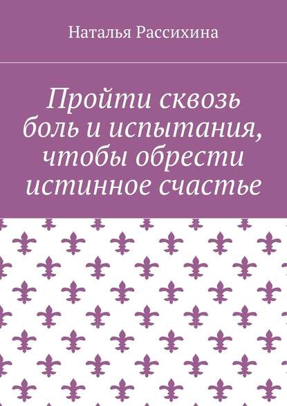 Пройти сквозь боль и испытания, чтобы обрести истинное счастье - Наталья Рассихина