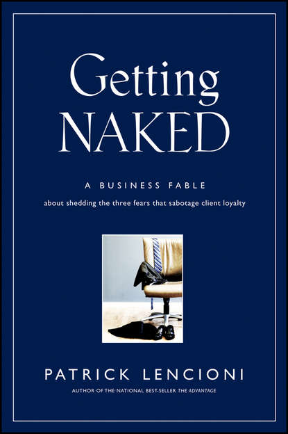 Getting Naked. A Business Fable About Shedding The Three Fears That Sabotage Client Loyalty — Патрик Ленсиони