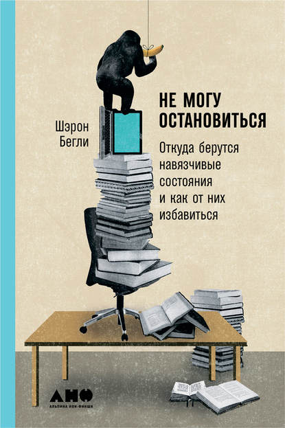 Не могу остановиться: Откуда берутся навязчивые состояния и как от них избавиться — Шэрон Бегли