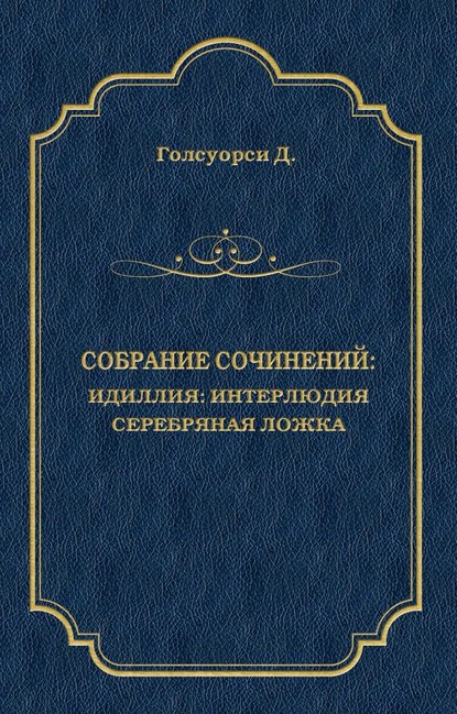 Собрание сочинений. Идиллия: Интерлюдия. Серебряная ложка — Джон Голсуорси