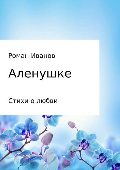 Аленушке. Стихи о любви - Роман Владиславович Иванов