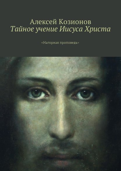 Тайное учение Иисуса Христа. «Нагорная проповедь» - Алексей Козионов