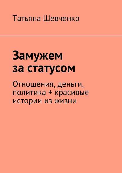 Замужем за статусом. Отношения, деньги, политика + красивые истории из жизни - Татьяна Шевченко