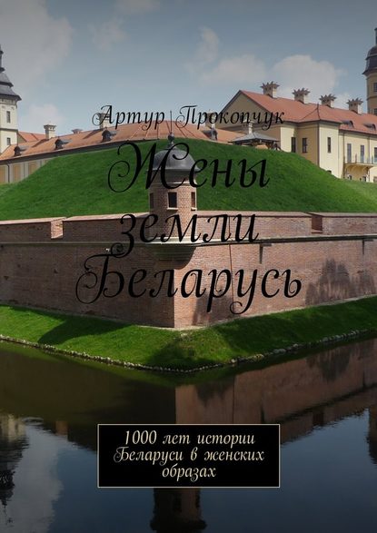 Жены земли Беларусь. 1000 лет истории Беларуси в женских образах — Артур Андреевич Прокопчук