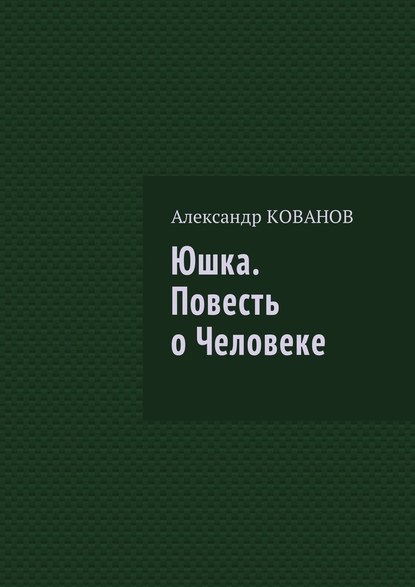 Юшка. Повесть о Человеке — Александр Николаевич Кованов