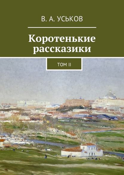 Коротенькие рассказики. Том II — Виктор Алексеевич Уськов