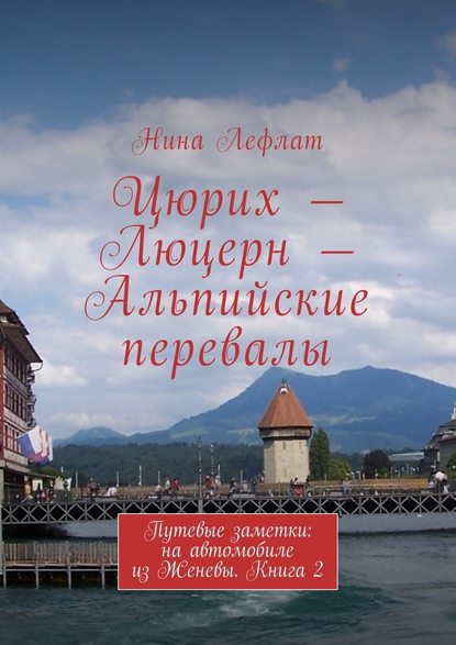 Цюрих – Люцерн – Альпийские перевалы. Путевые заметки: на автомобиле из Женевы. Книга 2 - Нина Лефлат