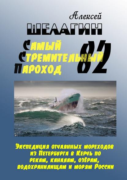 Самый Стремительный Пароход – 82. Экспедиция отчаянных мореходов из Петербурга в Керчь по рекам, каналам, озёрам, водохранилищам и морям России — Алексей Шелагин