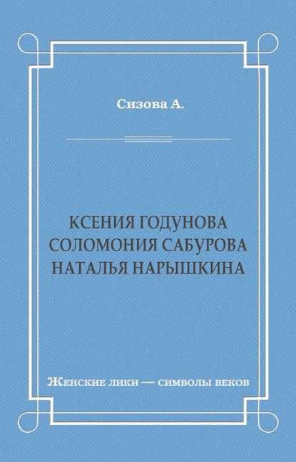 Ксения Годунова. Соломония Сабурова. Наталья Нарышкина - Александра Сизова