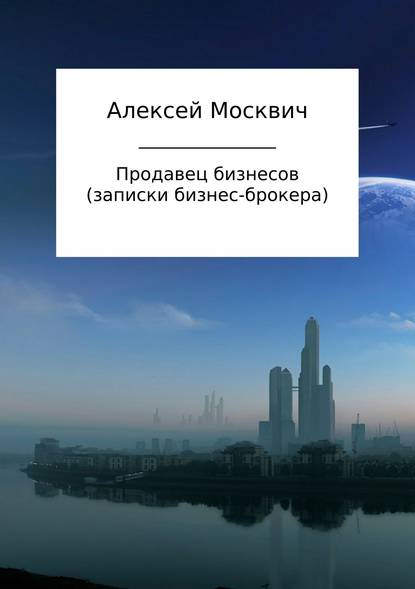 Продавец бизнесов. Записки бизнес-брокера - Алексей Константинович Москвич