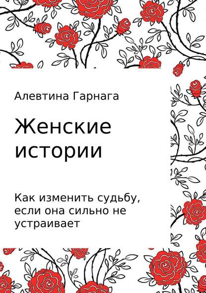 Женские истории. Как изменить судьбу, если она сильно не устраивает - Алевтина Серегеевна Гарнага