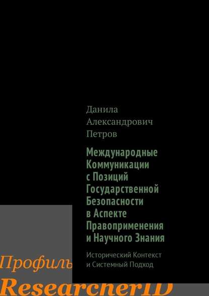 Международные Коммуникации с Позиций Государственной Безопасности в Аспекте Правоприменения и Научного Знания. Исторический Контекст и Системный Подход - Данила Александрович Петров