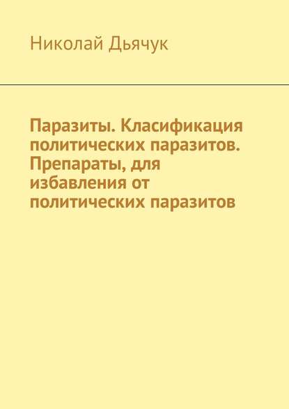 Паразиты. Класификация политических паразитов. Препараты, для избавления от политических паразитов — Николай Дьячук