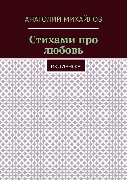 Стихами про любовь. Из Луганска - Анатолий Евгеньевич Михайлов