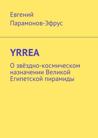 YRREA. О звёздно-космическом назначении Великой Египетской пирамиды - Евгений Петрович Парамонов-Эфрус