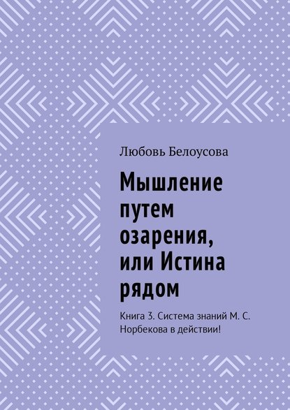 Мышление путем озарения, или Истина рядом. Книга 3. Система знаний М. С. Норбекова в действии! — Любовь Белоусова