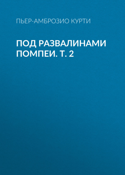 Под развалинами Помпеи. Т. 2 — Пьер-Амброзио Курти