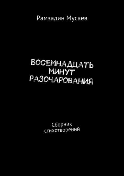 Восемнадцать минут разочарования. Сборник стихотворений - Рамзадин Мусаев