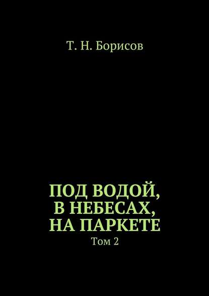 Под водой, в небесах, на паркете. Том 2 - Т. Н. Борисов