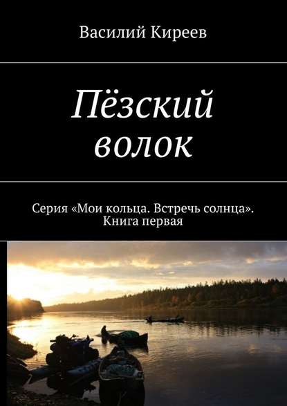 Пёзский волок. Серия «Мои кольца. Встречь солнца». Книга первая — Василий Киреев