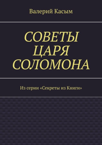 Советы царя Соломона. Из серии «Секреты из Книги» — Валерий Александрович Касым