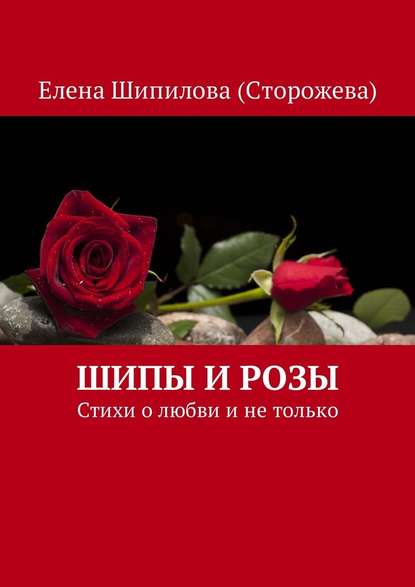 Шипы и розы. Стихи о любви и не только - Елена Шипилова (Сторожева)