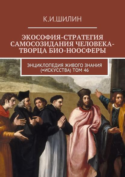 Экософия-стратегия самосозидания человека-творца био-ноосферы. Энциклопедия Живого знания (=Искусства). Том 46 - Ким Иванович Шилин