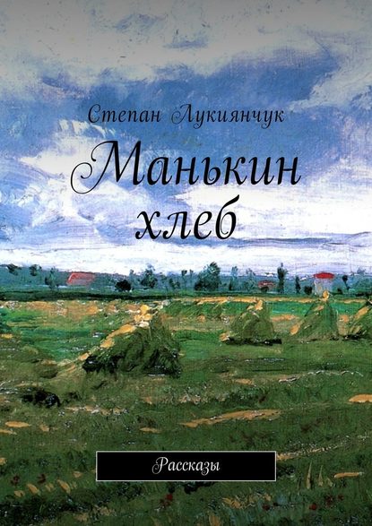 Манькин хлеб. Рассказы — Степан Лукиянчук