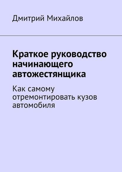 Краткое руководство начинающего автожестянщика. Как самому отремонтировать кузов автомобиля — Дмитрий Михайлов