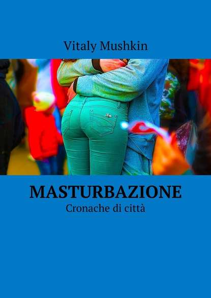 Masturbazione. Cronache di citt? — Виталий Мушкин