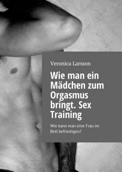 Wie man ein M?dchen zum Orgasmus bringt. Sex Training. Wie kann man eine Frau im Bett befriedigen? — Вероника Ларссон