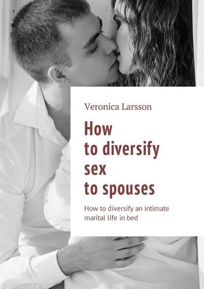 How to diversify sex to spouses. How to diversify an intimate marital life in bed — Вероника Ларссон