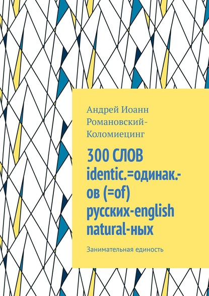 300 СЛОВ identic.=одинак.-ов (=of) русских-english natural-ных. Занимательная единость - Андрей Иоанн Романовский-Коломиецинг